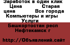 Заработок в один клик › Цена ­ 1 000 › Старая цена ­ 1 000 - Все города Компьютеры и игры » Услуги   . Башкортостан респ.,Нефтекамск г.